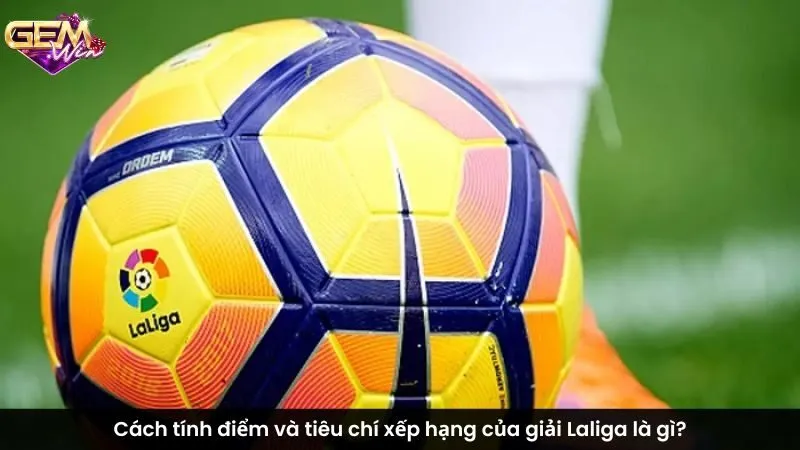 Cách tính điểm và tiêu chí xếp hạng của giải Laliga là gì?