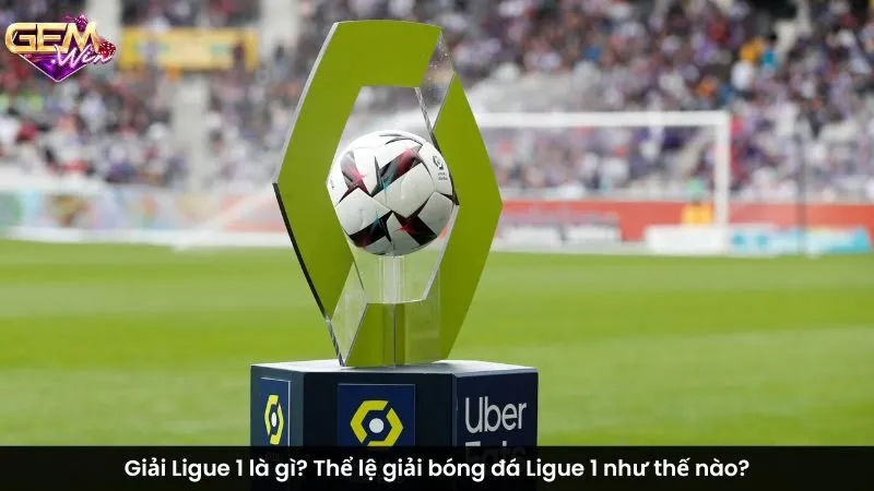 Giải Ligue 1 là gì? Thể lệ giải bóng đá Ligue 1 như thế nào?